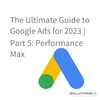 The Ultimate Guide to Google Ads for 2023 | Part 5: Performance Max