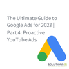 The Ultimate Guide to Google Ads for 2023 | Part 4: Proactive YouTube Ads
