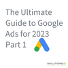 The Ultimate Guide to Google Ads for 2023 | Part 1