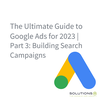 The Ultimate Guide to Google Ads for 2023 | Part 3: Building Search Campaigns