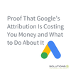 Google Ads -  - Proof That Googleâs Attribution Is Costing You Money and What to Do About It