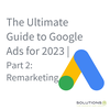 The Ultimate Guide to Google Ads for 2023 | Part 2: Remarketing