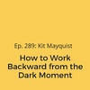 Ep. 289: Kit Mayquist on How to Work Backward from the Dark Moment
