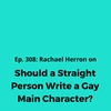 Ep. 308: Should a Straight Person Write a Gay Main Character?