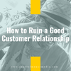 How to Ruin a Good Customer Relationship (Episode 195)