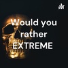 Would You Rather EXTREME