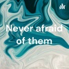 Never afraid of them