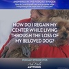 Episode 105 – How Do I Regain My Center While Living Through the Loss of My Beloved Dog?