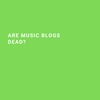 Are Music Blogs Dead?