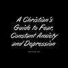 Episode 60:  A Christian's Guide to Fear, Constant Anxiety and Depression