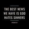 Episode 63: The best news we have is God hates sinners