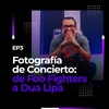 EP3: Fotografía de Concierto: de Foo Fighters a Dua Lipa | Daniel Castro