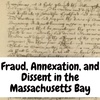 Fraud, Annexation, and Dissension at the Massachusetts Bay Colony 