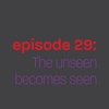 Episode 29: The Unseen Becomes Seen