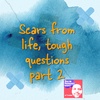 Scars from life, tough questions part 2