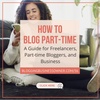 36I How to Blog Part-Time | A Guide for Freelancers, Part-time Bloggers, and Business