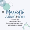 Episode 66: The Problem is (usually) the Alcohol, Not Your Husband