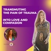 Transmuting the Pain of Trauma Into Love and Compassion 