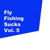 Fly Fishing Sucks - Vol. 5