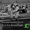 Become Greater Ep. 18 - It's a Ten Round Fight