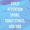 Child Attention Spans, Tarot Ethics, and 988
