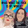 #46: WTF is up, World?