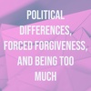 Political Differences, Forced Forgiveness, and Being Too Much