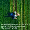 Green Fields of Opportunity: How RISC-V is Changing the Way Our Industry Works