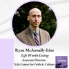 LIFE WORTH LIVING with Ryan McAnnally-Linz, Associate Director of the Yale Center for Faith & Culture