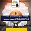Solo-Cast From Adam Markel: How To Undergo A Transformative Self-Disruption