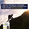 Unlock And Instill Courage: How You Can Drive Change Into The Future With Ryan Berman