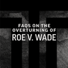 FAQs on the Overturning of Roe v. Wade