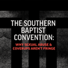 The Southern Baptist Convention: Why Sexual Abuse &amp; Coverups Aren’t Fringe