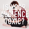 Is Your Audience Toxic?