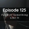 Episode 125: Faith or Something Like It