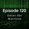 Episode 120: Enter the Matrices