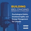 Building Belonging: Psychological Safety, Emotional Agility and Energy Management for Lawyers