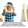 FORGE YOUR OWN FUTURE-OBSTACLES & OPPORTUNITIES BUYING REAL ESTATE & FINANCING