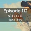 Episode 112: Altered Reality