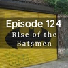 Episode 124: Rise of the Batsmen