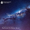 Identity (Part VI) - Become Fire Podcast Ep #97