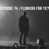 EPISODE 74 | FLOWERS FOR YE?