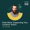 Flash Back: Supporting Your Creative Teams with Tony Baker