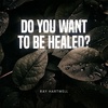 Do you want to be healed? Ray Hartwell