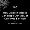 145 - How Children's Books Can Shape Our View of God &amp; Ourselves (feat. Matthew Paul Turner)