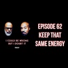 62: Keep That Same Energy