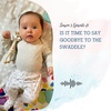 S3 EP21: IS IT TIME TO SAY GOODBYE TO THE SWADDLE?