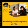 206: How Being Anti-History Hurts All Of Us