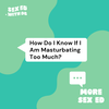 More Sex Ed: How Do I Know If I Am Masturbating Too Much?