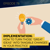 Ep. 78: Implementation: How to Turn Those “Great Ideas” into Tangible Changes in Your Practice